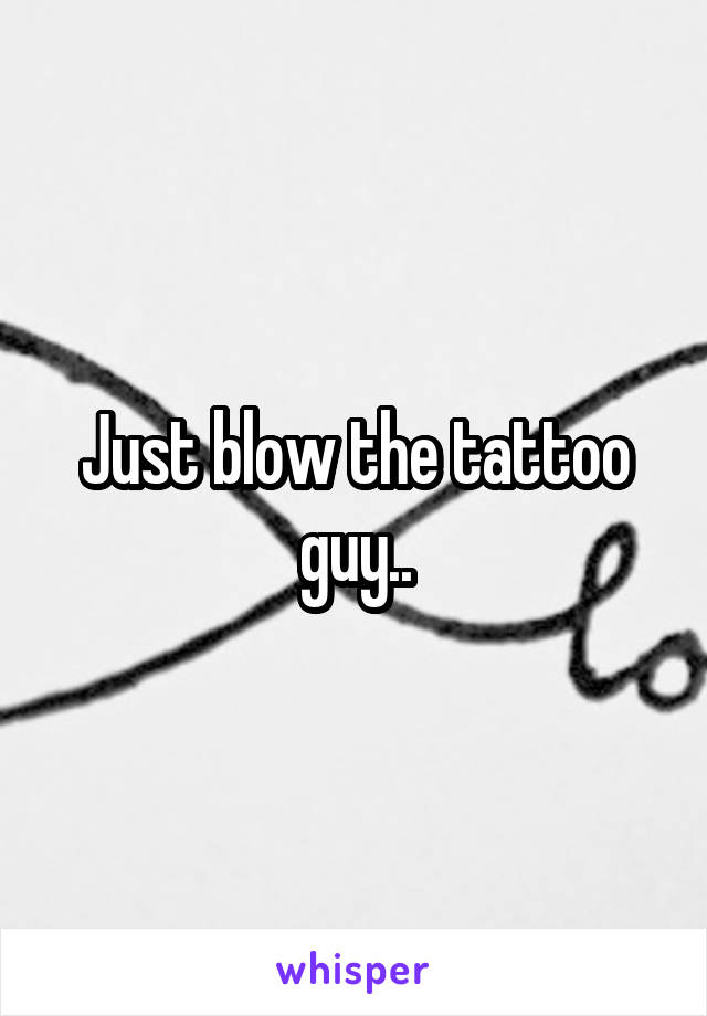 Just blow the tattoo guy..