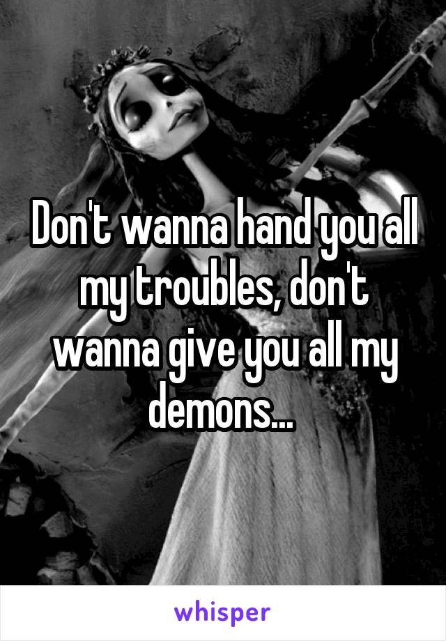 Don't wanna hand you all my troubles, don't wanna give you all my demons... 