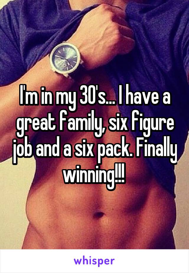 I'm in my 30's... I have a great family, six figure job and a six pack. Finally winning!!! 