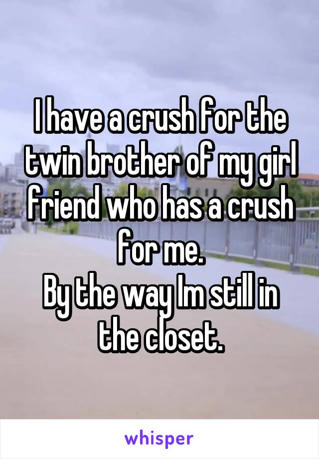 I have a crush for the twin brother of my girl friend who has a crush for me.
By the way Im still in the closet.