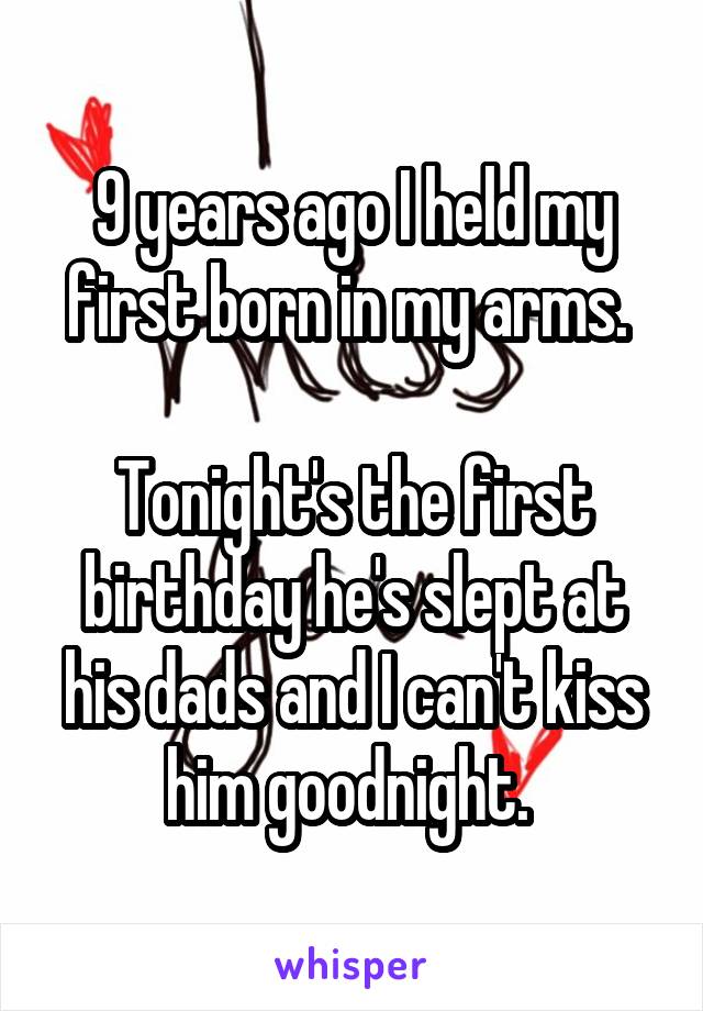 9 years ago I held my first born in my arms. 

Tonight's the first birthday he's slept at his dads and I can't kiss him goodnight. 