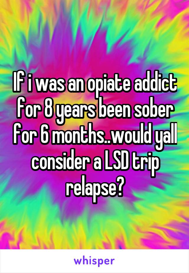 If i was an opiate addict for 8 years been sober for 6 months..would yall consider a LSD trip relapse?