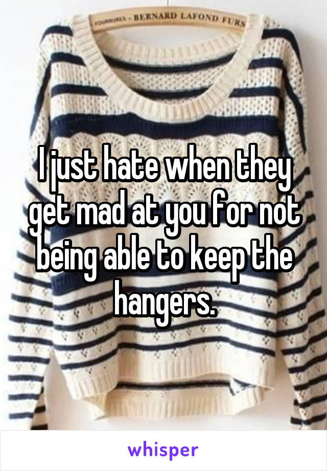 I just hate when they get mad at you for not being able to keep the hangers.