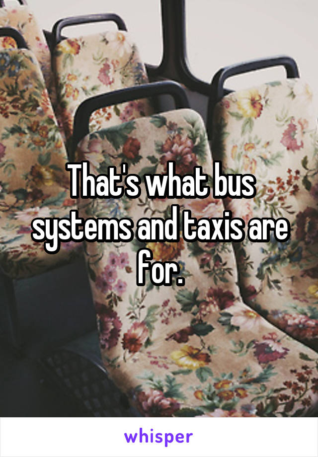 That's what bus systems and taxis are for.