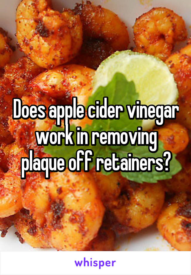 Does apple cider vinegar work in removing plaque off retainers?