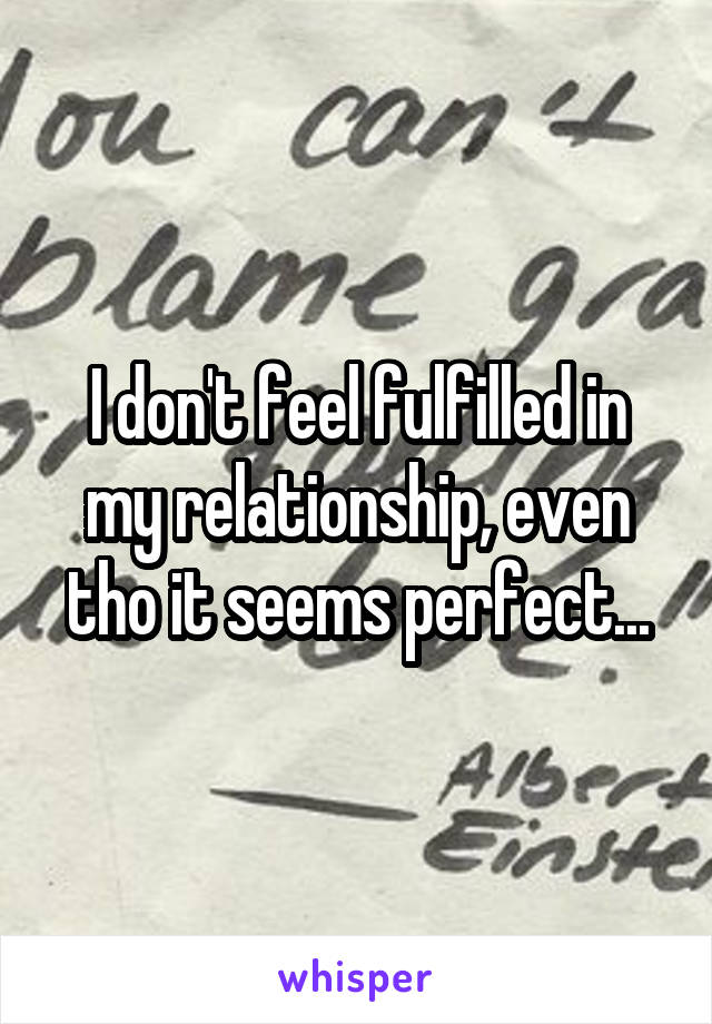 I don't feel fulfilled in my relationship, even tho it seems perfect...