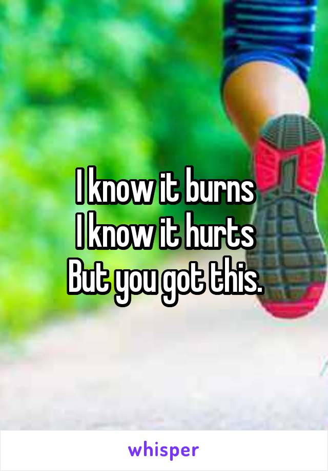 I know it burns
I know it hurts
But you got this.