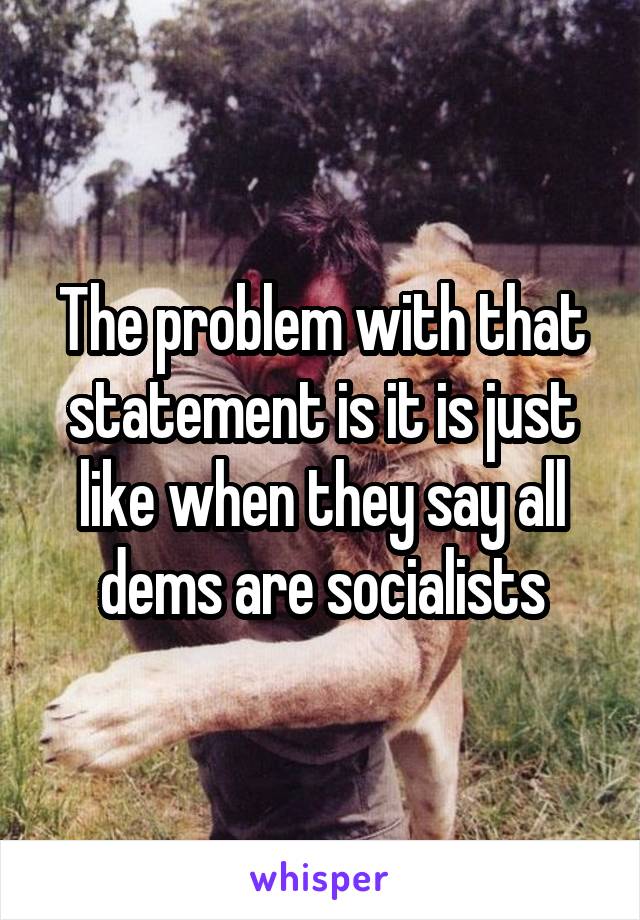 The problem with that statement is it is just like when they say all dems are socialists