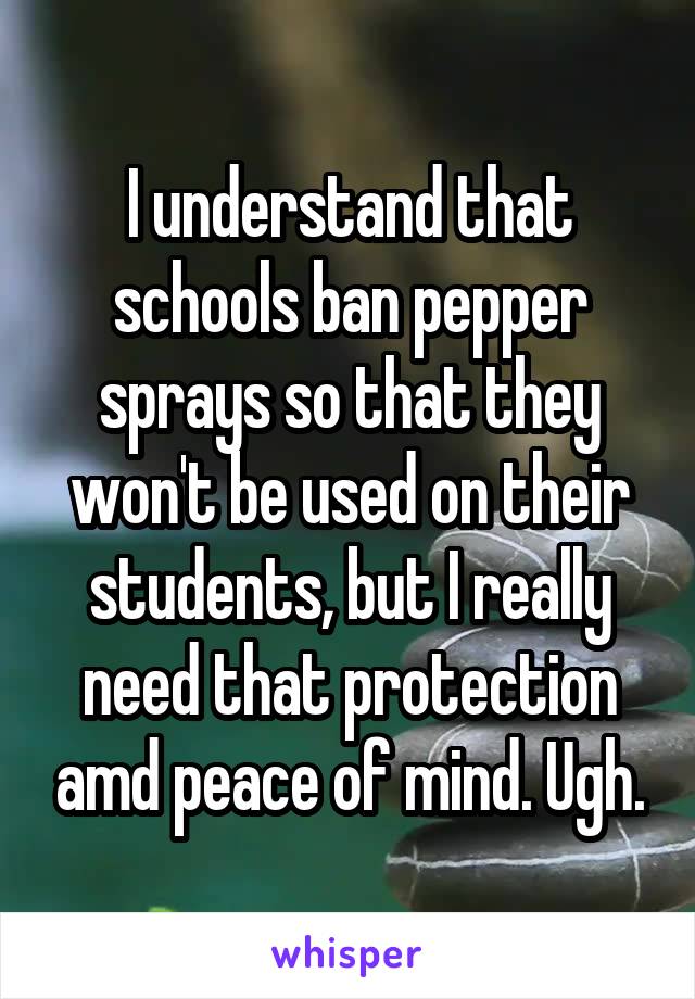 I understand that schools ban pepper sprays so that they won't be used on their students, but I really need that protection amd peace of mind. Ugh.