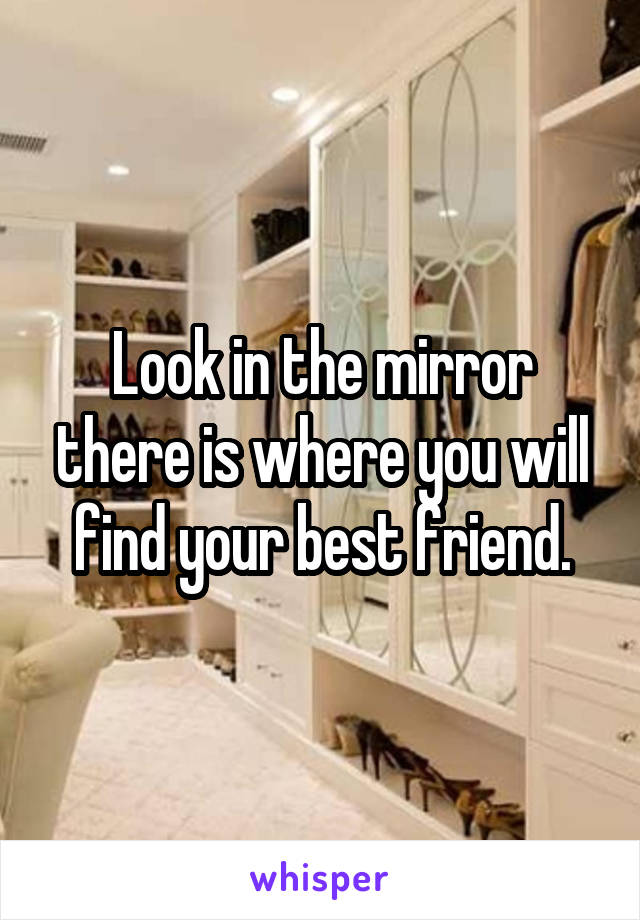 Look in the mirror there is where you will find your best friend.