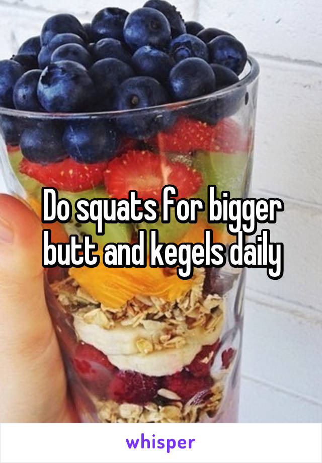 Do squats for bigger butt and kegels daily
