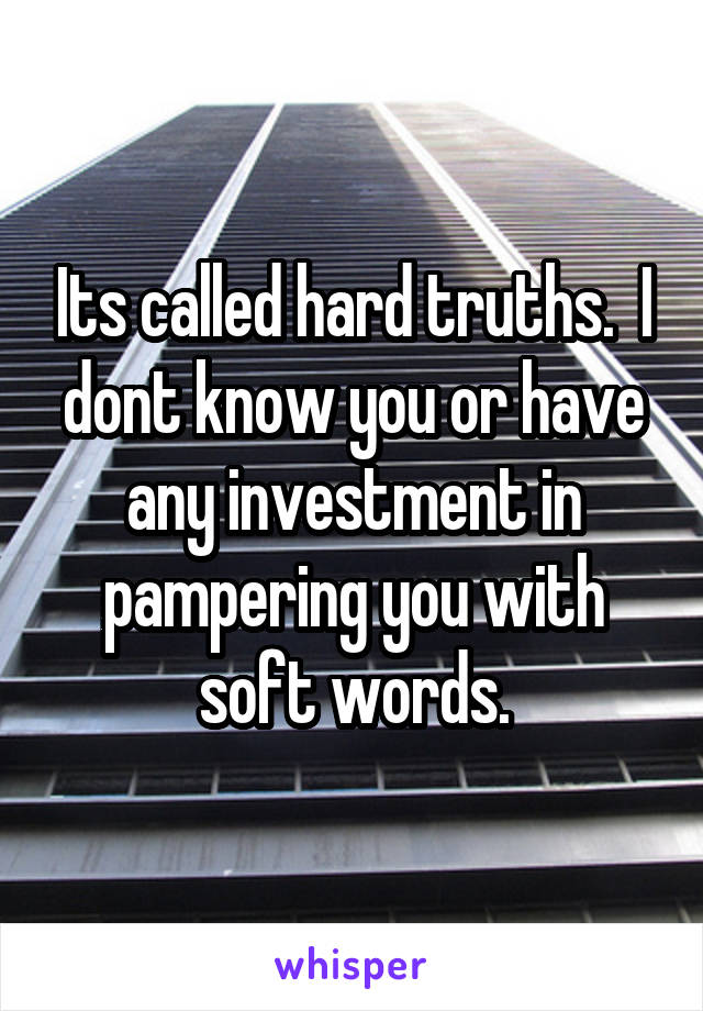 Its called hard truths.  I dont know you or have any investment in pampering you with soft words.