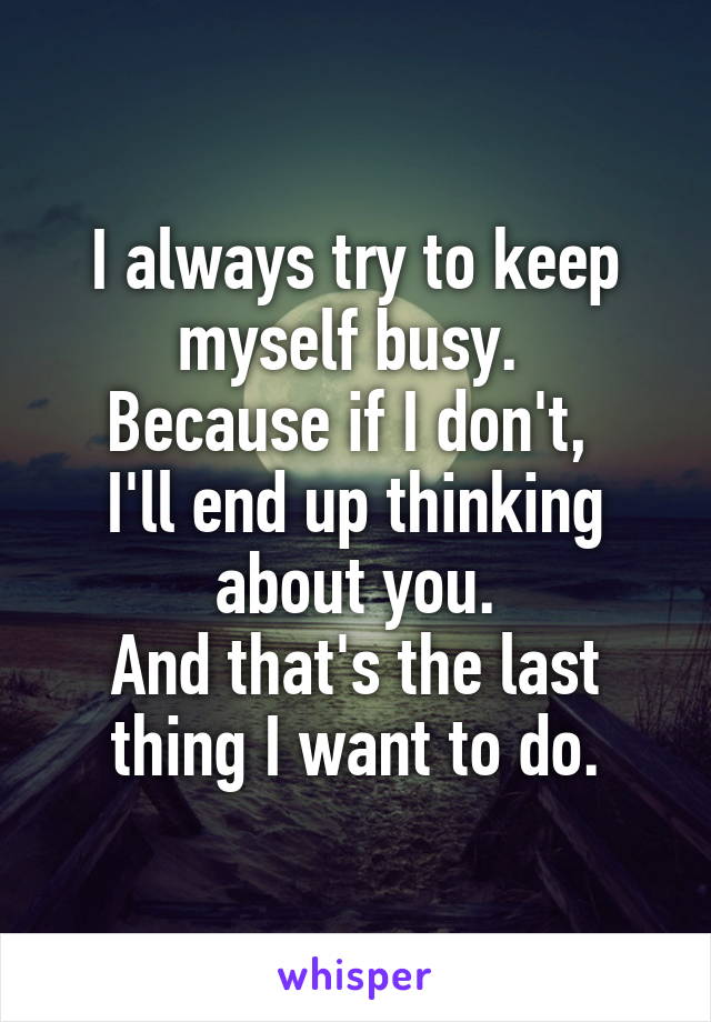 I always try to keep myself busy. 
Because if I don't, 
I'll end up thinking about you.
And that's the last thing I want to do.