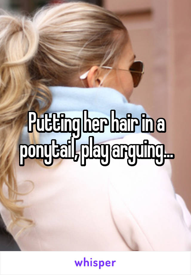 Putting her hair in a ponytail, play arguing...