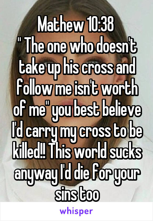 Mathew 10:38 
" The one who doesn't take up his cross and follow me isn't worth of me" you best believe I'd carry my cross to be killed!! This world sucks anyway I'd die for your sins too