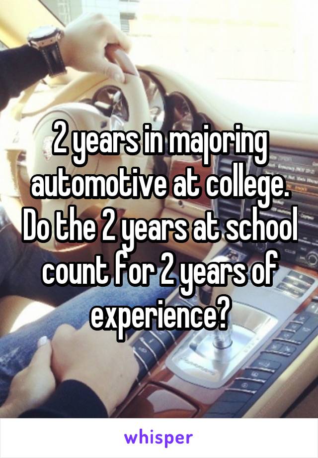 2 years in majoring automotive at college. Do the 2 years at school count for 2 years of experience?