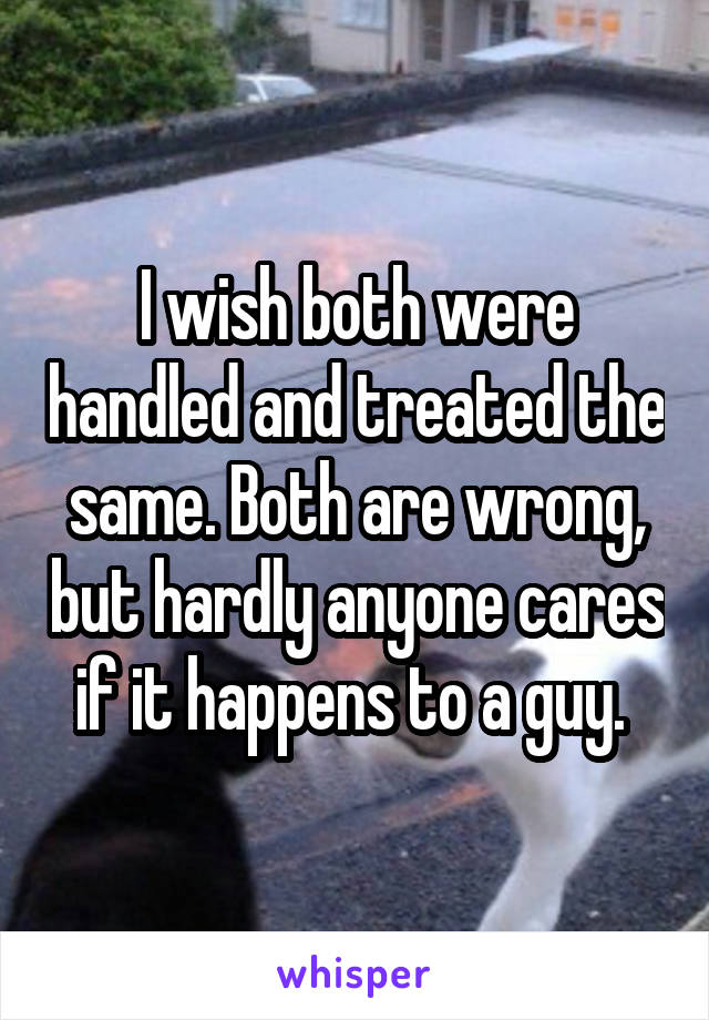I wish both were handled and treated the same. Both are wrong, but hardly anyone cares if it happens to a guy. 