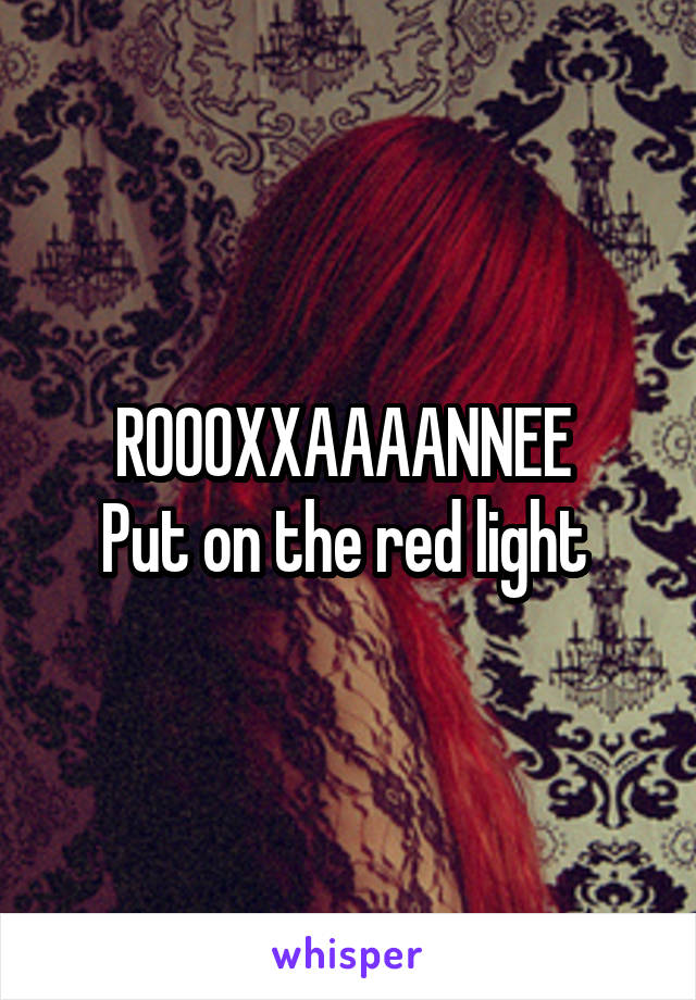 ROOOXXAAAANNEE 
Put on the red light 