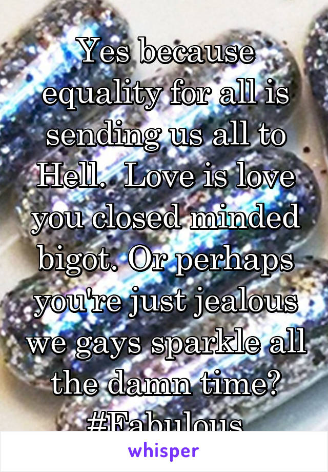 Yes because equality for all is sending us all to Hell.  Love is love you closed minded bigot. Or perhaps you're just jealous we gays sparkle all the damn time? #Fabulous