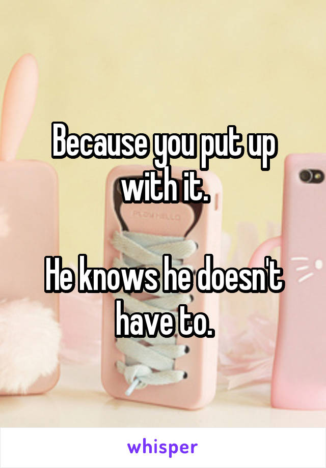 Because you put up with it.

He knows he doesn't have to.