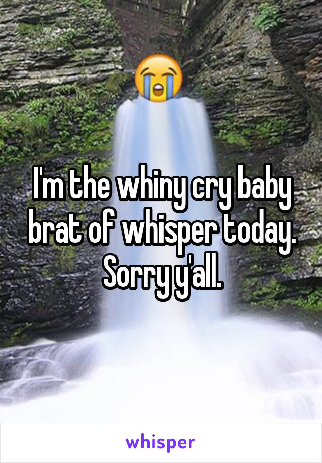 I'm the whiny cry baby brat of whisper today. Sorry y'all.