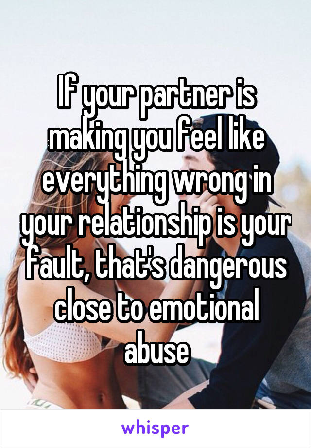 If your partner is making you feel like everything wrong in your relationship is your fault, that's dangerous close to emotional abuse