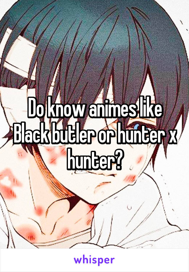 Do know animes like Black butler or hunter x hunter?