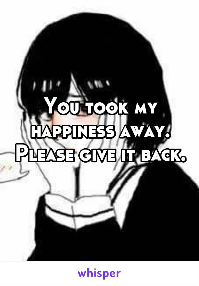 You took my happiness away. Please give it back. 