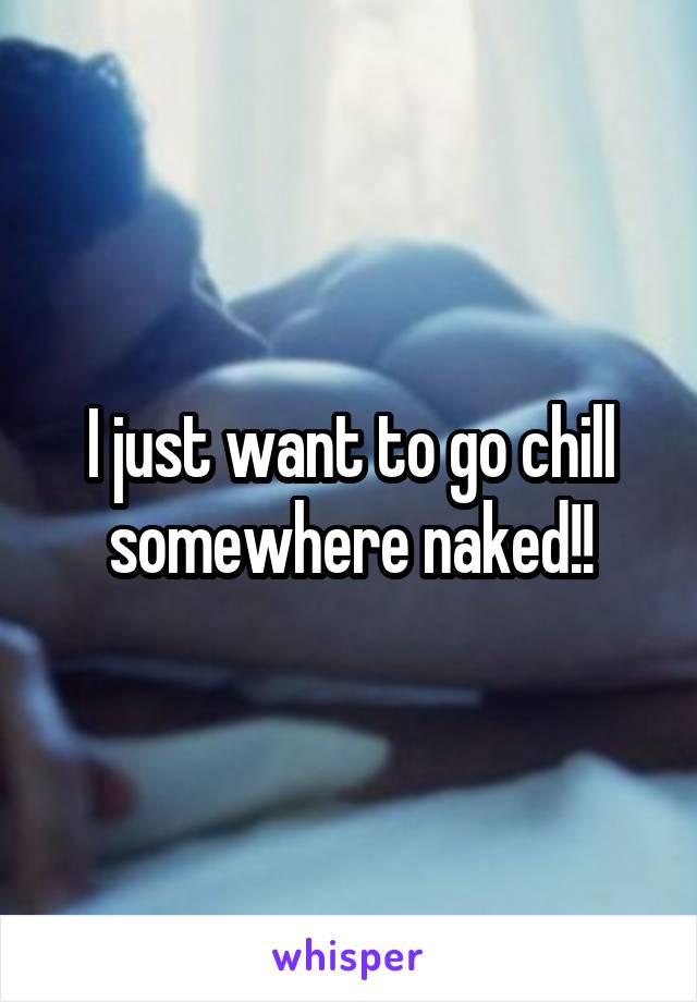 I just want to go chill somewhere naked!!