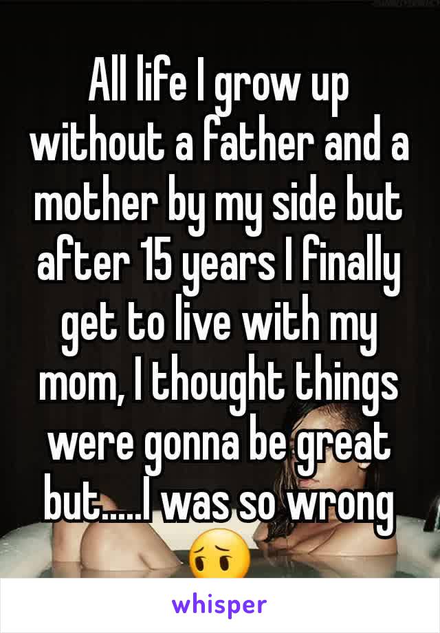 All life I grow up without a father and a mother by my side but after 15 years I finally get to live with my mom, I thought things were gonna be great but.....I was so wrong 😔