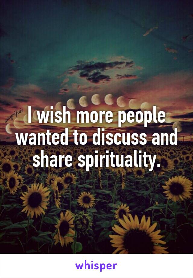 I wish more people wanted to discuss and share spirituality.