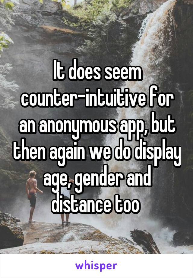 It does seem counter-intuitive for an anonymous app, but then again we do display age, gender and distance too 