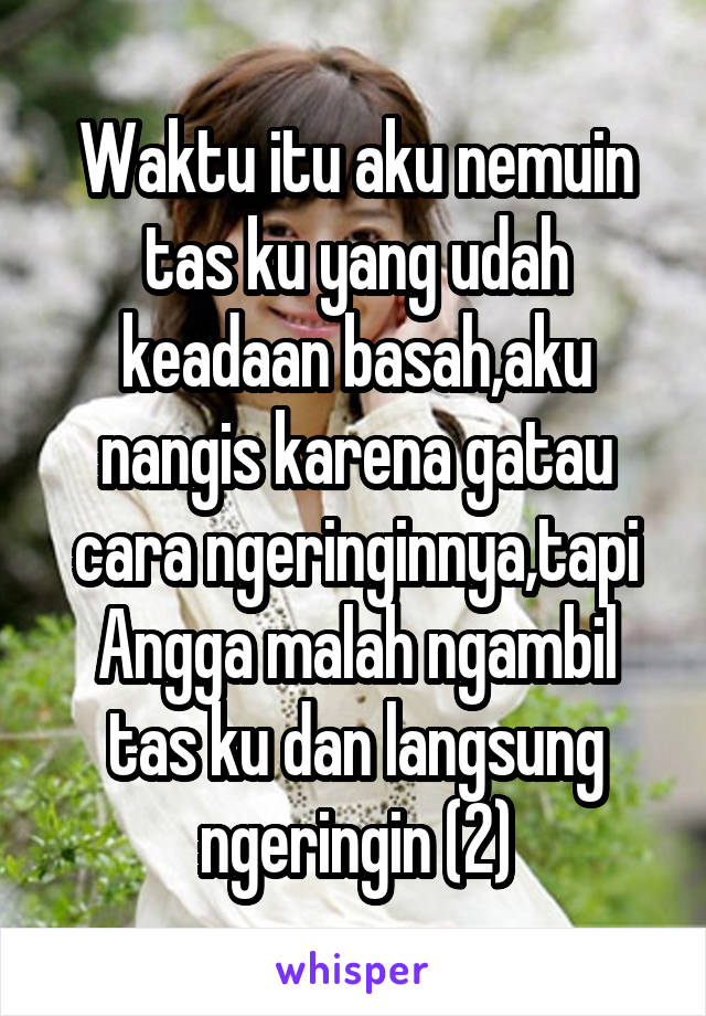 Waktu itu aku nemuin tas ku yang udah keadaan basah,aku nangis karena gatau cara ngeringinnya,tapi Angga malah ngambil tas ku dan langsung ngeringin (2)