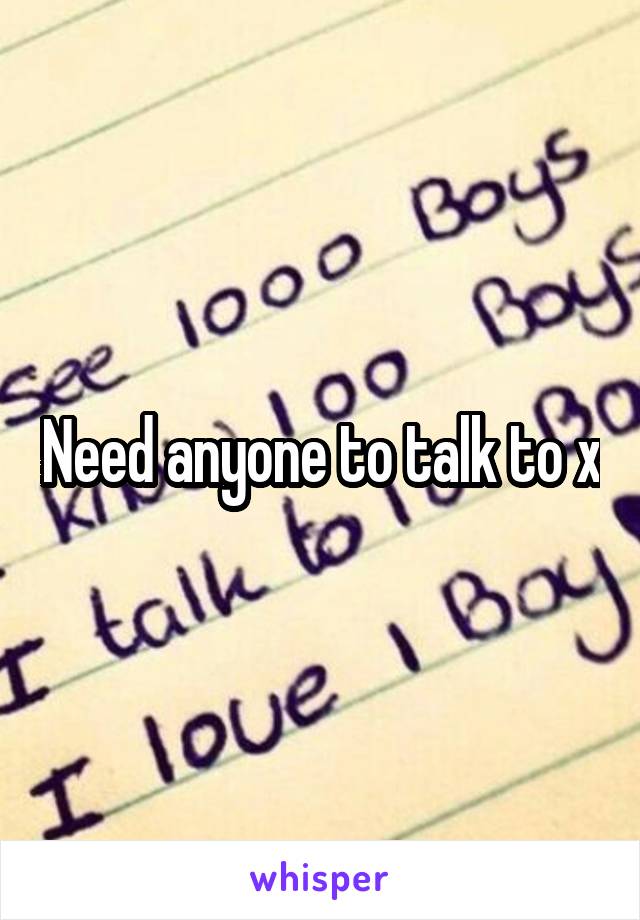 Need anyone to talk to x
