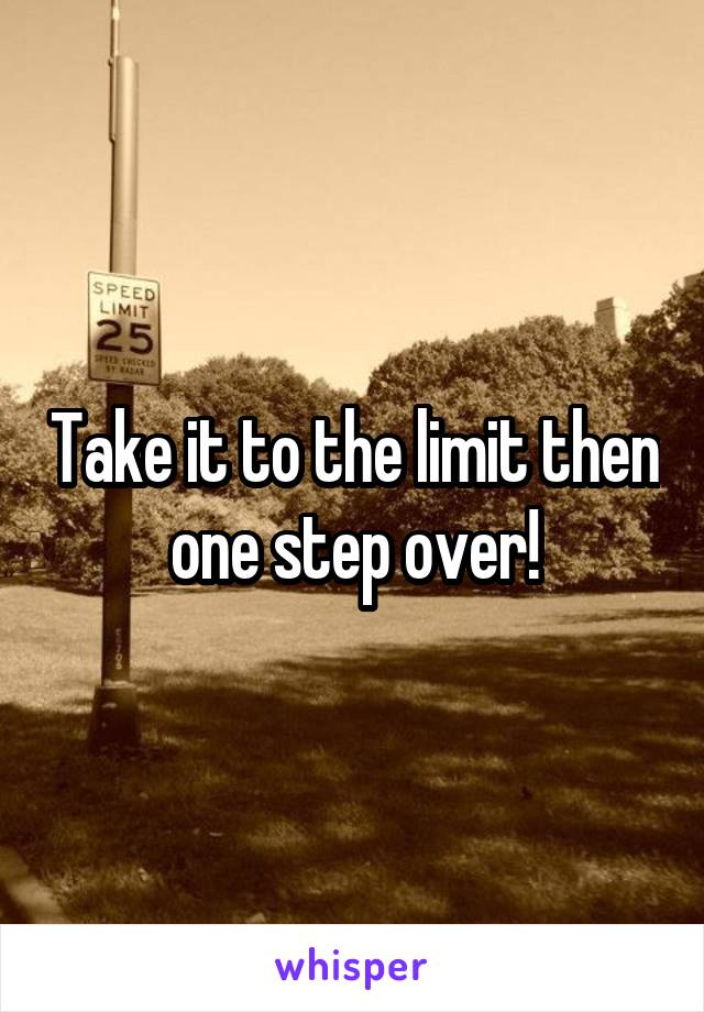 Take it to the limit then one step over!