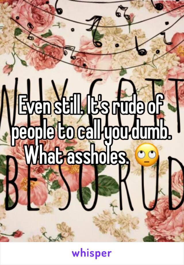 Even still. It's rude of people to call you dumb. What assholes. 🙄