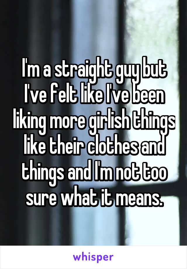 I'm a straight guy but I've felt like I've been liking more girlish things like their clothes and things and I'm not too sure what it means.