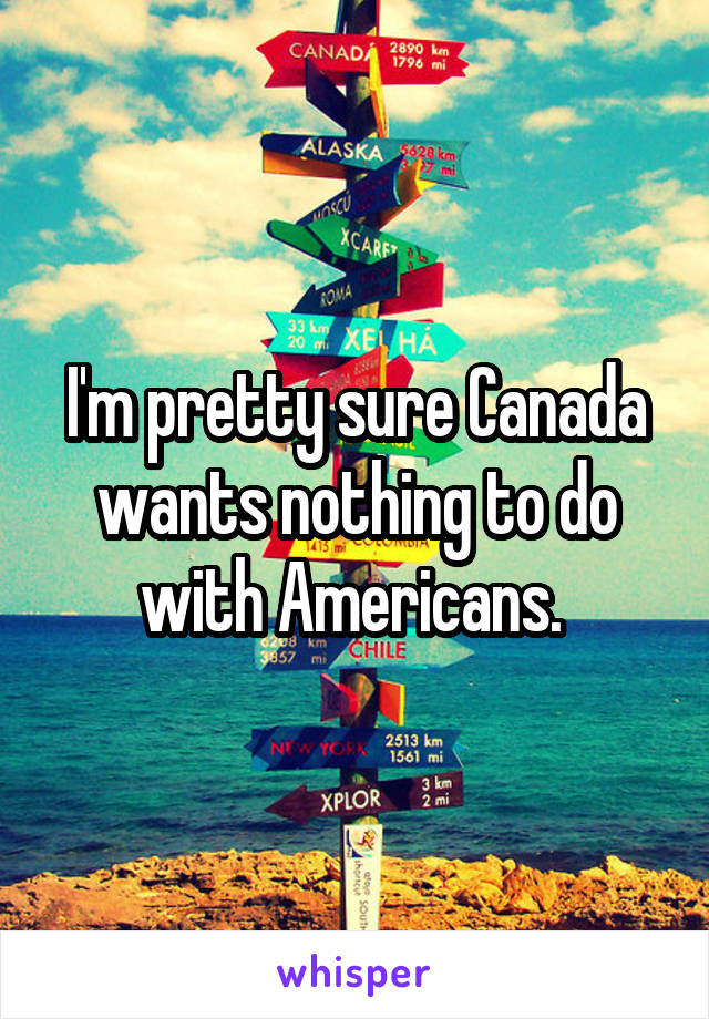 I'm pretty sure Canada wants nothing to do with Americans. 