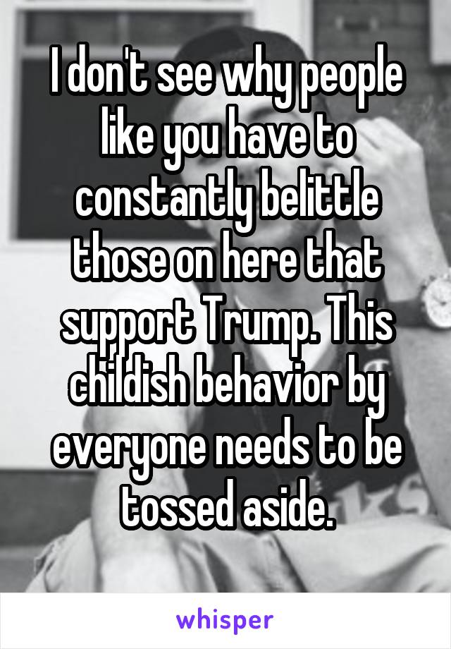 I don't see why people like you have to constantly belittle those on here that support Trump. This childish behavior by everyone needs to be tossed aside.
