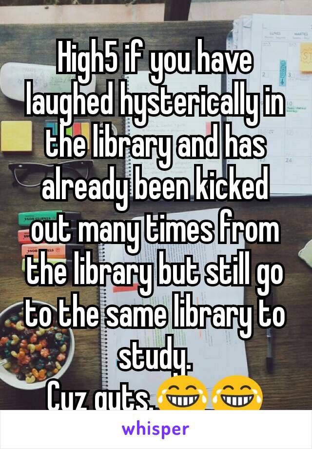 High5 if you have laughed hysterically in the library and has already been kicked out many times from the library but still go to the same library to study.
Cuz guts.😂😂