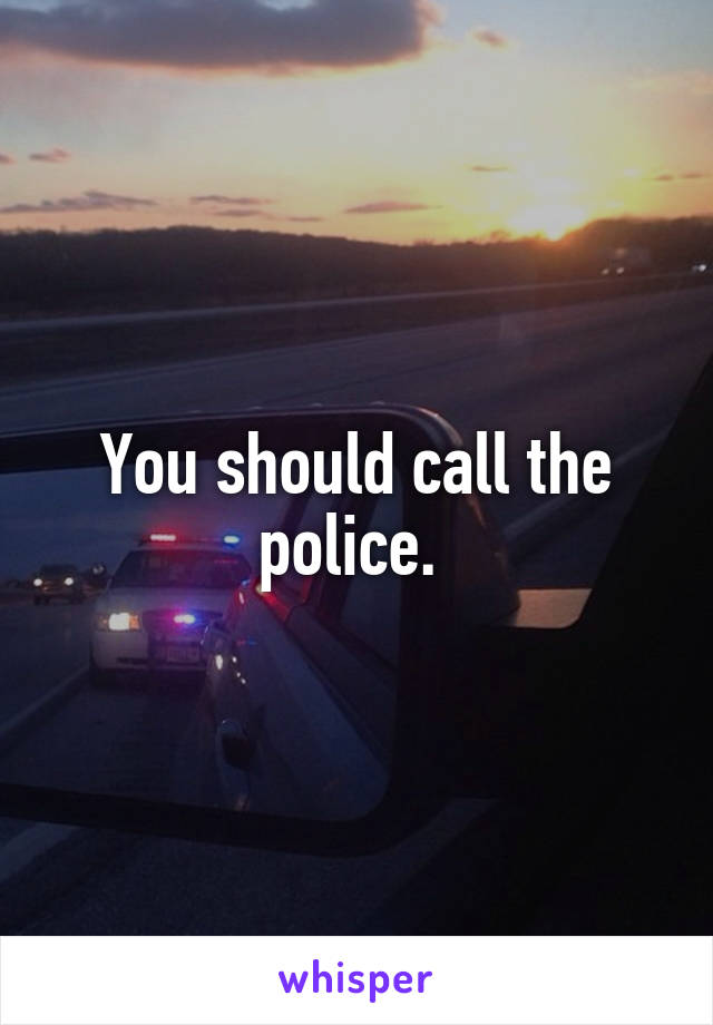 You should call the police. 