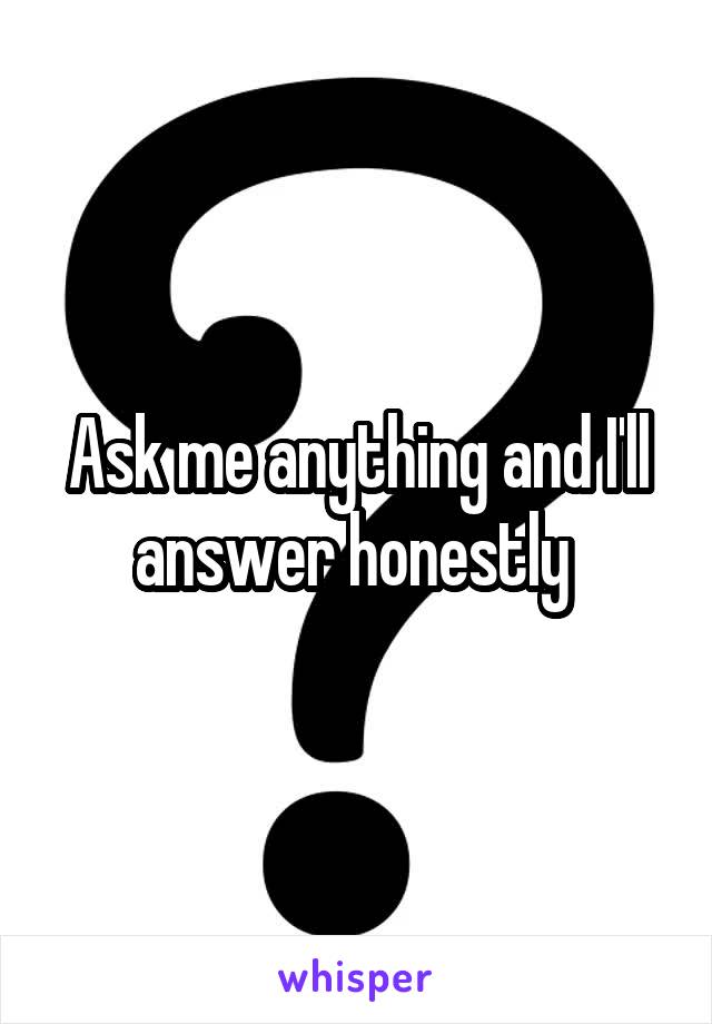 Ask me anything and I'll answer honestly 