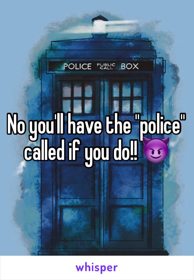 No you'll have the "police" called if you do!! 😈