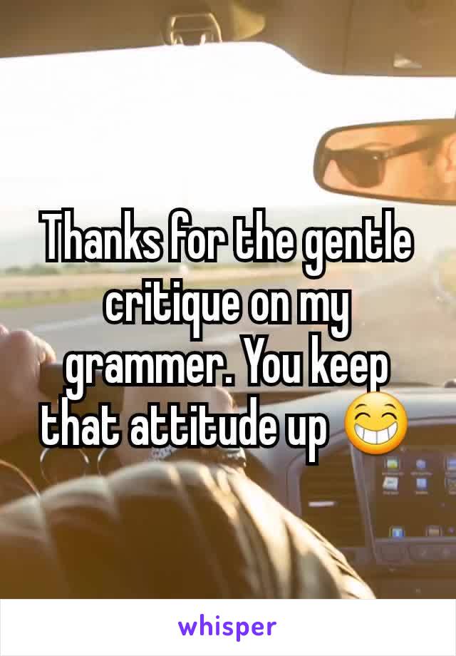 Thanks for the gentle critique on my grammer. You keep that attitude up 😁