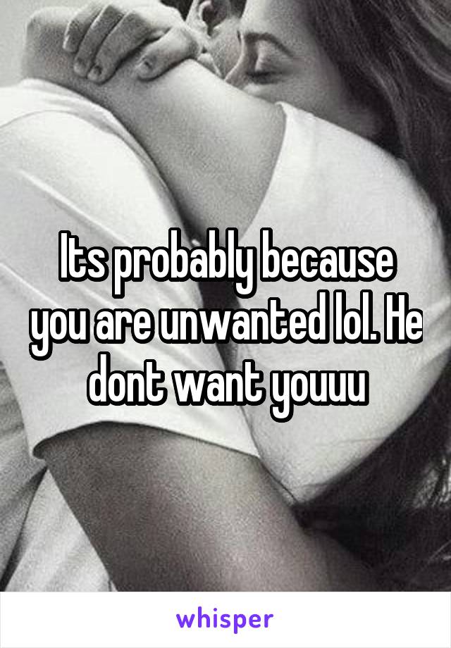 Its probably because you are unwanted lol. He dont want youuu