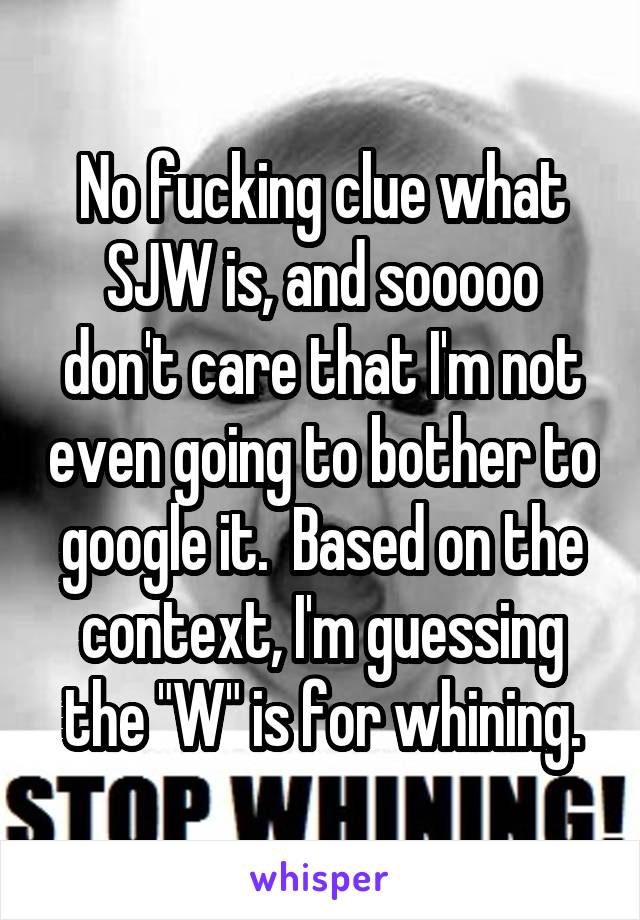 No fucking clue what SJW is, and sooooo don't care that I'm not even going to bother to google it.  Based on the context, I'm guessing the "W" is for whining.