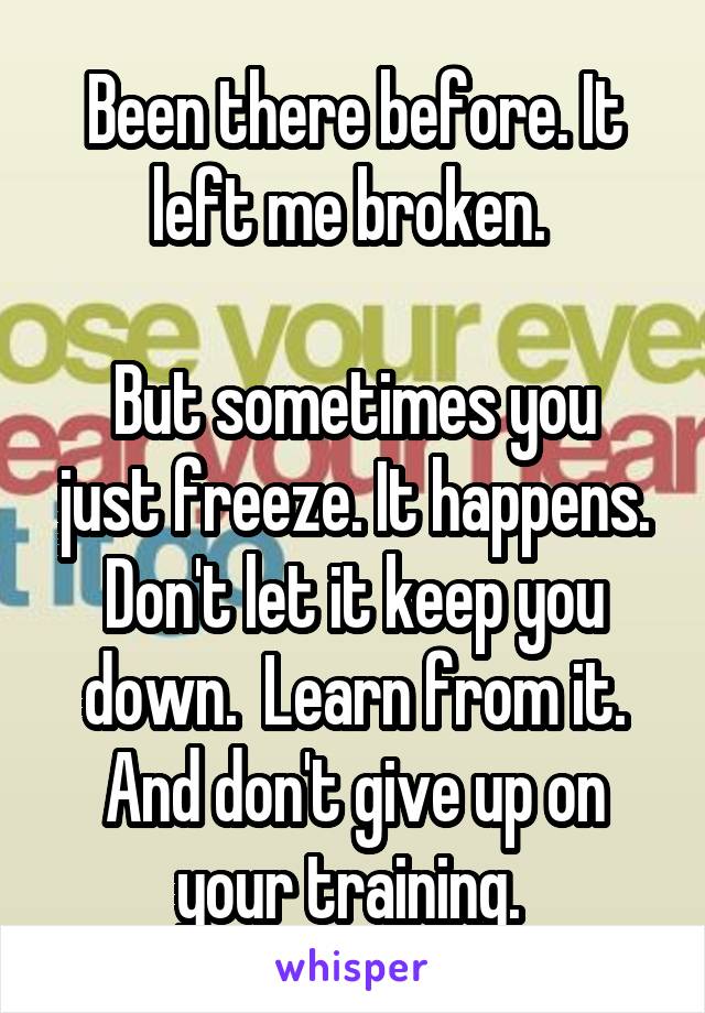 Been there before. It left me broken. 

But sometimes you just freeze. It happens. Don't let it keep you down.  Learn from it. And don't give up on your training. 