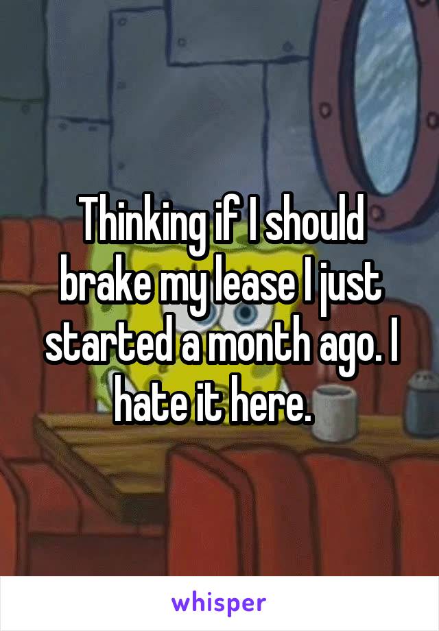 Thinking if I should brake my lease I just started a month ago. I hate it here.  