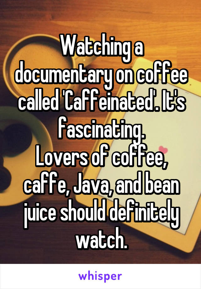 Watching a documentary on coffee called 'Caffeinated'. It's fascinating.
Lovers of coffee, caffe, Java, and bean juice should definitely watch.