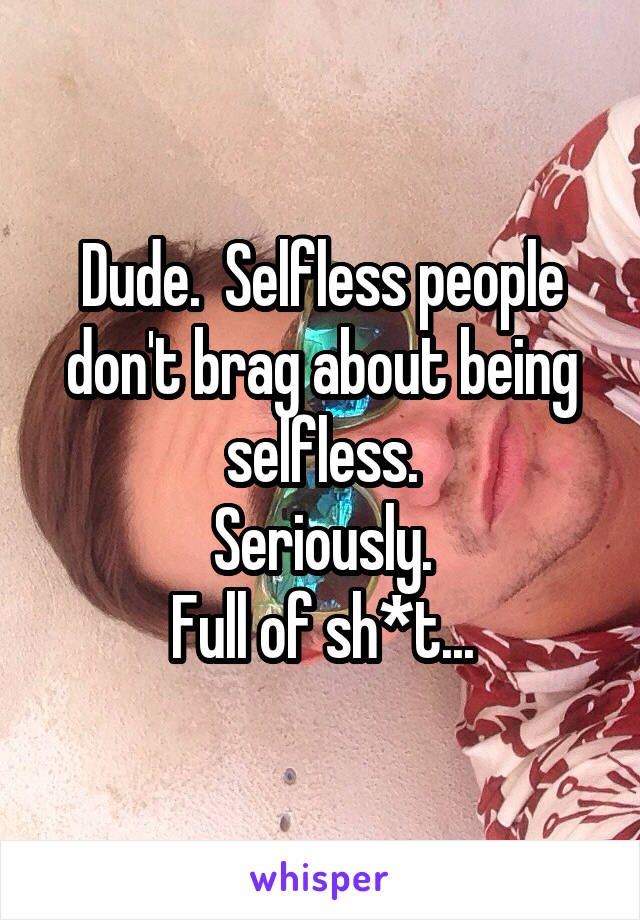 Dude.  Selfless people don't brag about being selfless.
Seriously.
Full of sh*t...